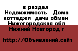  в раздел : Недвижимость » Дома, коттеджи, дачи обмен . Нижегородская обл.,Нижний Новгород г.